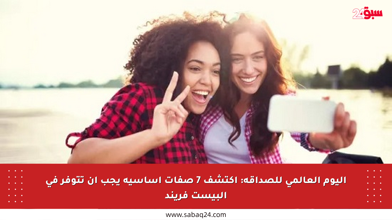 اليوم العالمي للصداقة: اكتشف 7 صفات أساسية يجب أن تتوفر في البيست فريند
